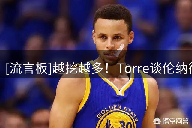 [流言板]越挖越多！Torre谈伦纳德投资RIFC项目与快船球衣赞助商疑点